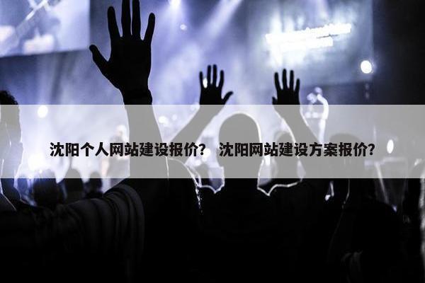 沈阳个人网站建设报价？ 沈阳网站建设方案报价？