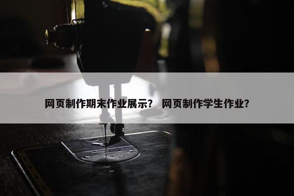 网页制作期末作业展示？ 网页制作学生作业？