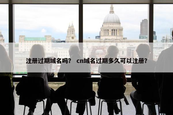 注册过期域名吗？ cn域名过期多久可以注册？
