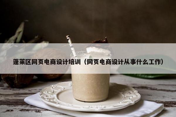蓬莱区网页电商设计培训（网页电商设计从事什么工作）