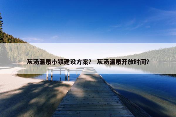 灰汤温泉小镇建设方案？ 灰汤温泉开放时间？