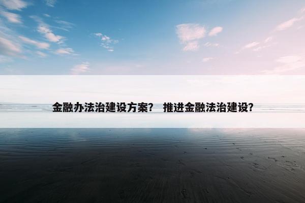 金融办法治建设方案？ 推进金融法治建设？