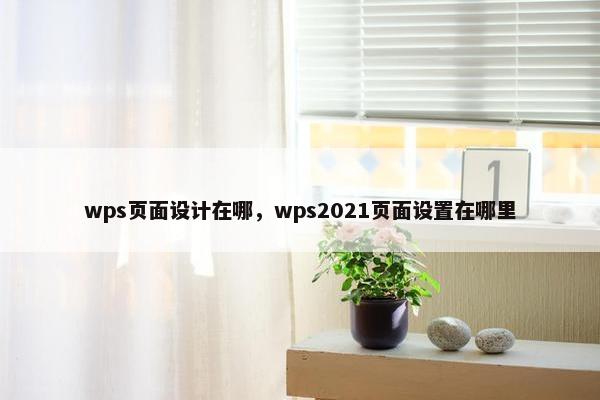 wps页面设计在哪，wps2021页面设置在哪里