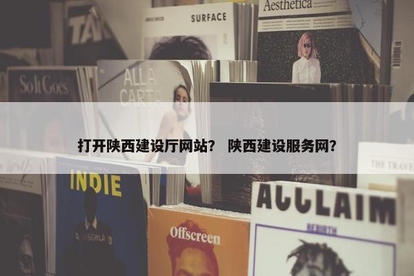 打开陕西建设厅网站？ 陕西建设服务网？