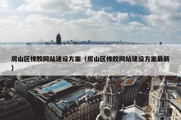 房山区橡胶网站建设方案（房山区橡胶网站建设方案最新）