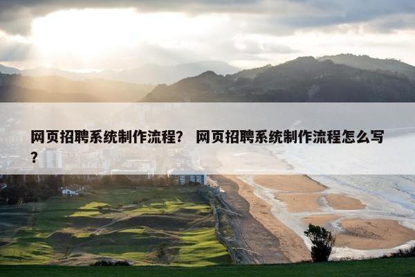 网页招聘系统制作流程？ 网页招聘系统制作流程怎么写？