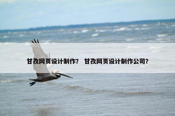 甘孜网页设计制作？ 甘孜网页设计制作公司？
