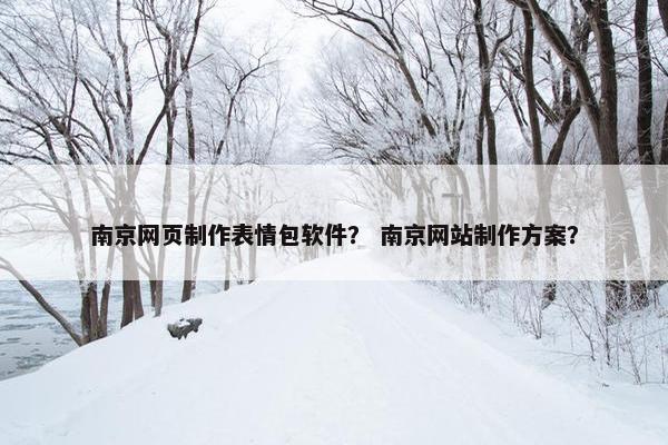 南京网页制作表情包软件？ 南京网站制作方案？