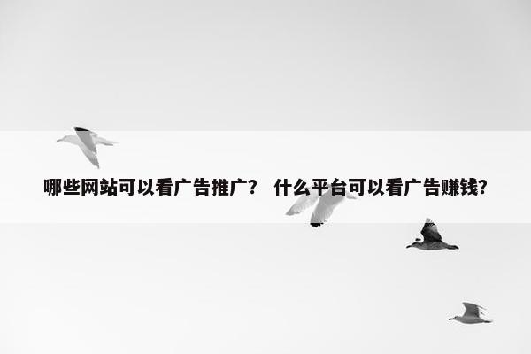 哪些网站可以看广告推广？ 什么平台可以看广告赚钱？