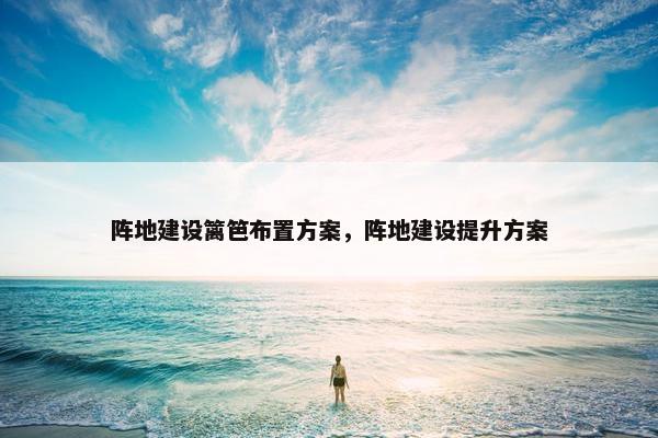 阵地建设篱笆布置方案，阵地建设提升方案
