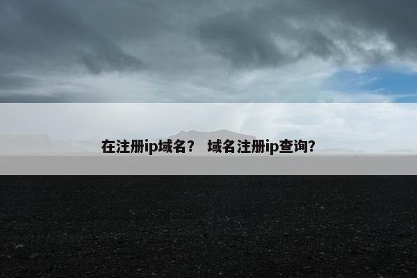 在注册ip域名？ 域名注册ip查询？