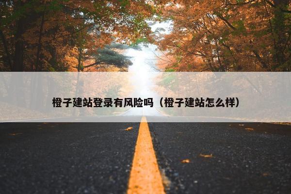 橙子建站登录有风险吗（橙子建站怎么样）