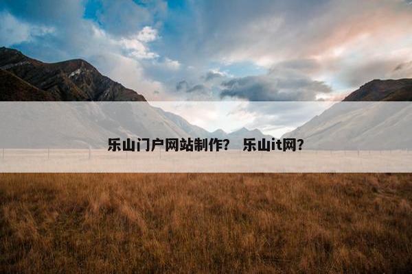 乐山门户网站制作？ 乐山it网？