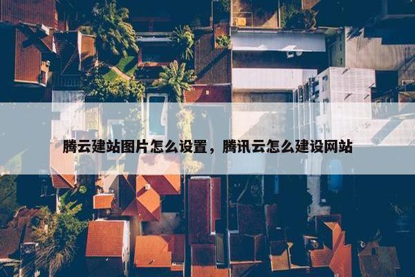 腾云建站图片怎么设置，腾讯云怎么建设网站