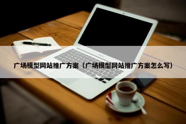 广场模型网站推广方案（广场模型网站推广方案怎么写）