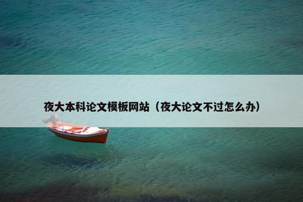 夜大本科论文模板网站（夜大论文不过怎么办）