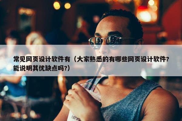 常见网页设计软件有（大家熟悉的有哪些网页设计软件?能说明其优缺点吗?）
