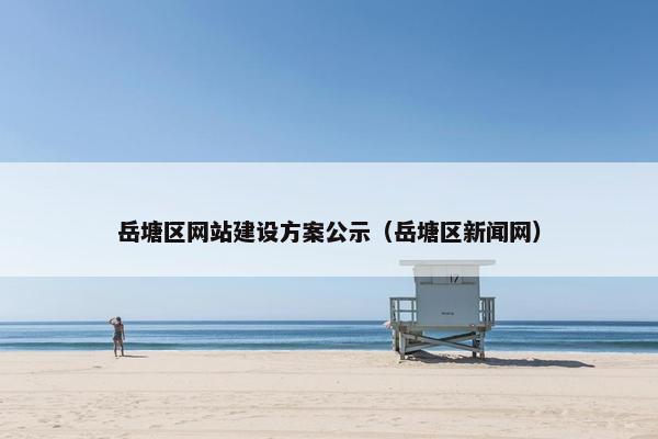岳塘区网站建设方案公示（岳塘区新闻网）