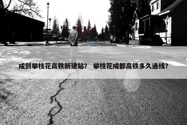 成到攀枝花高铁新建站？ 攀枝花成都高铁多久通线？