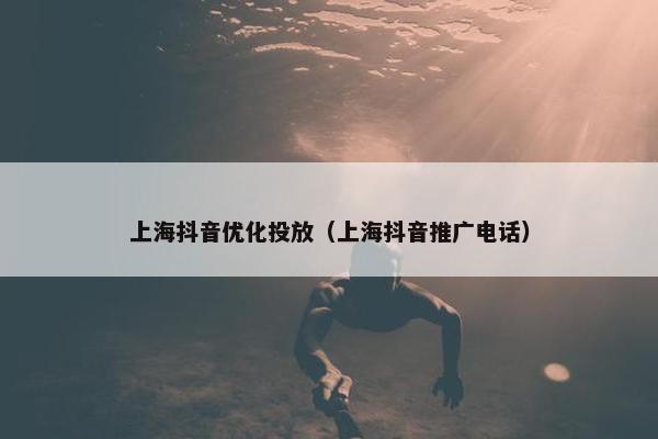 上海抖音优化投放（上海抖音推广电话）