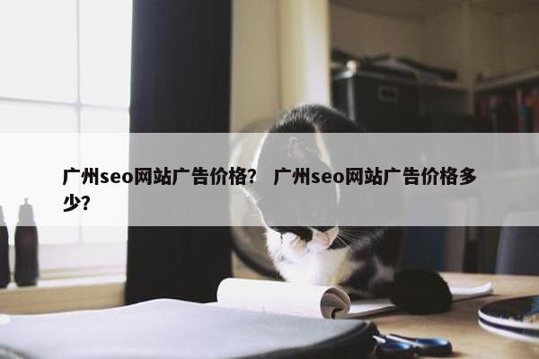 广州seo网站广告价格？ 广州seo网站广告价格多少？