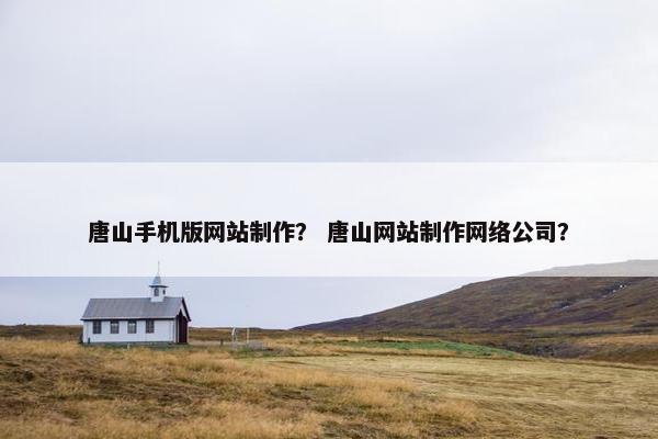唐山手机版网站制作？ 唐山网站制作网络公司？