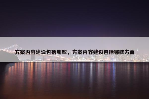 方案内容建设包括哪些，方案内容建设包括哪些方面