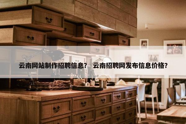 云南网站制作招聘信息？ 云南招聘网发布信息价格？