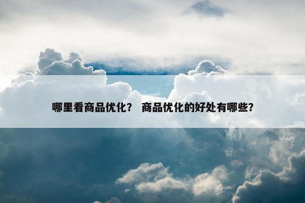 哪里看商品优化？ 商品优化的好处有哪些？