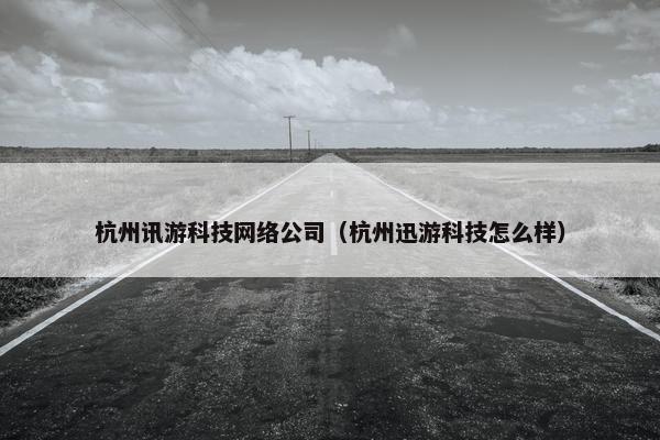 杭州讯游科技网络公司（杭州迅游科技怎么样）