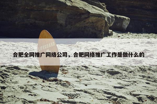 合肥全网推广网络公司，合肥网络推广工作是做什么的
