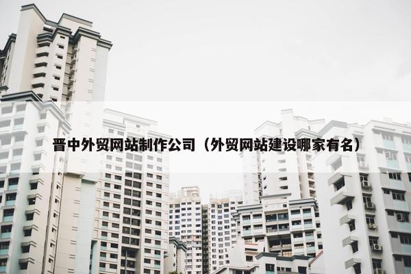 晋中外贸网站制作公司（外贸网站建设哪家有名）