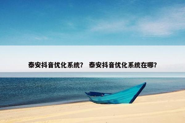 泰安抖音优化系统？ 泰安抖音优化系统在哪？