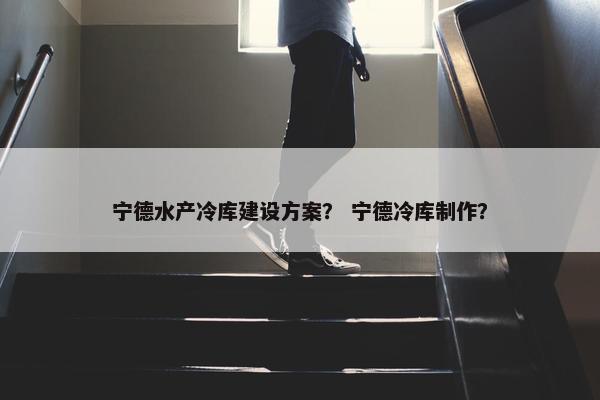 宁德水产冷库建设方案？ 宁德冷库制作？