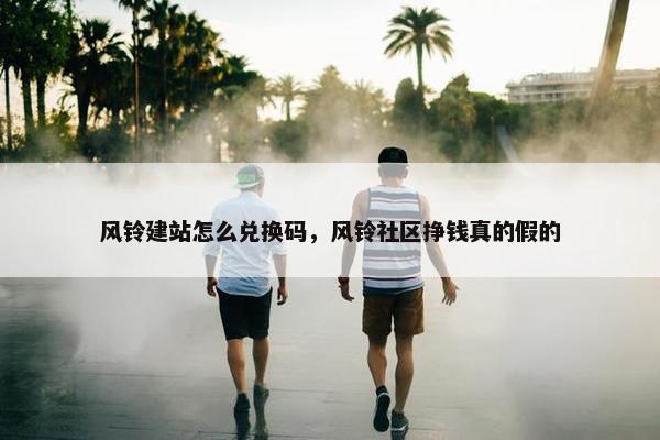 风铃建站怎么兑换码，风铃社区挣钱真的假的