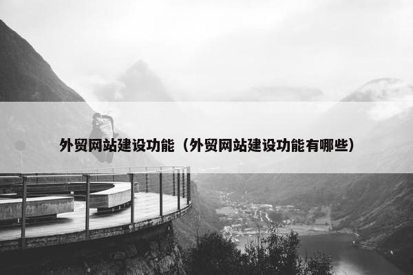 外贸网站建设功能（外贸网站建设功能有哪些）