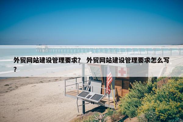 外贸网站建设管理要求？ 外贸网站建设管理要求怎么写？