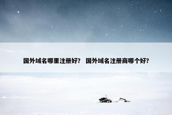 国外域名哪里注册好？ 国外域名注册商哪个好？