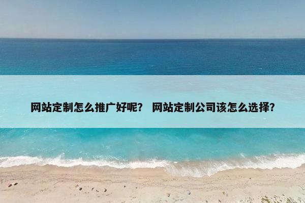 网站定制怎么推广好呢？ 网站定制公司该怎么选择？