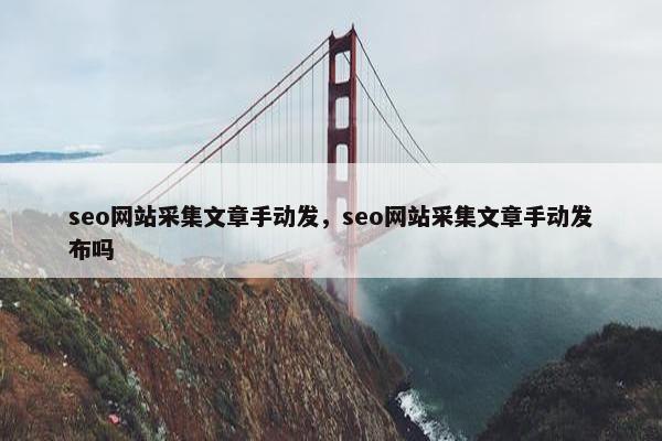 seo网站采集文章手动发，seo网站采集文章手动发布吗