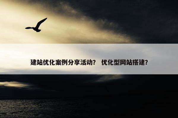 建站优化案例分享活动？ 优化型网站搭建？