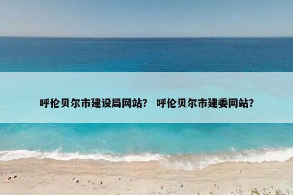 呼伦贝尔市建设局网站？ 呼伦贝尔市建委网站？