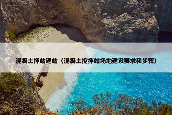 混凝土拌站建站（混凝土搅拌站场地建设要求和步骤）