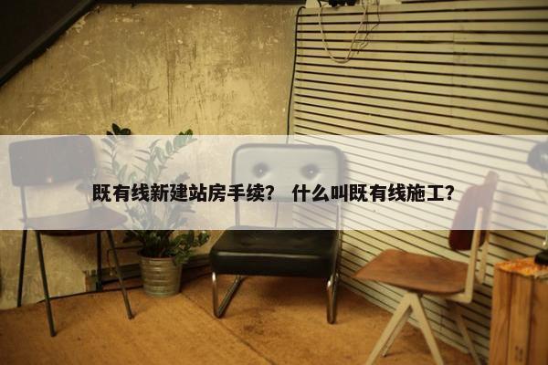 既有线新建站房手续？ 什么叫既有线施工？