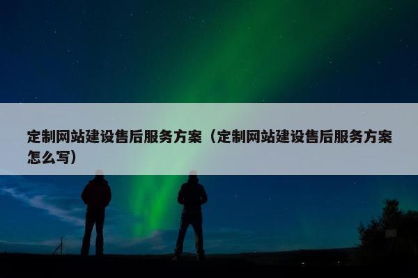 定制网站建设售后服务方案（定制网站建设售后服务方案怎么写）