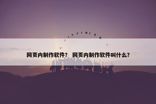 网页内制作软件？ 网页内制作软件叫什么？