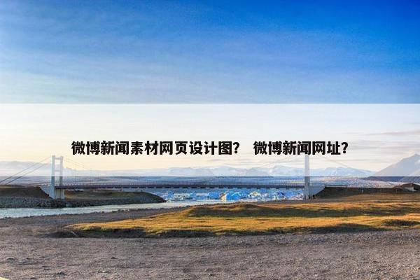 微博新闻素材网页设计图？ 微博新闻网址？