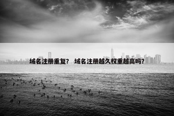 域名注册重复？ 域名注册越久权重越高吗？
