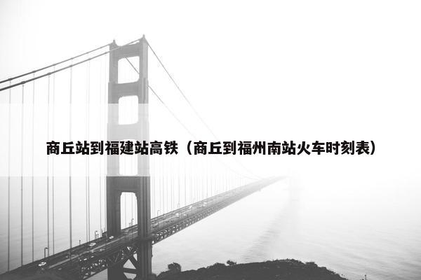 商丘站到福建站高铁（商丘到福州南站火车时刻表）