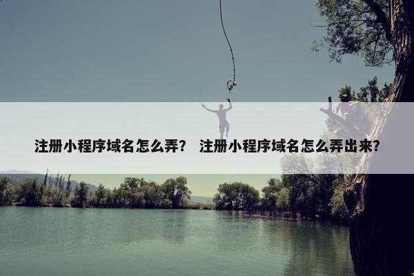 注册小程序域名怎么弄？ 注册小程序域名怎么弄出来？